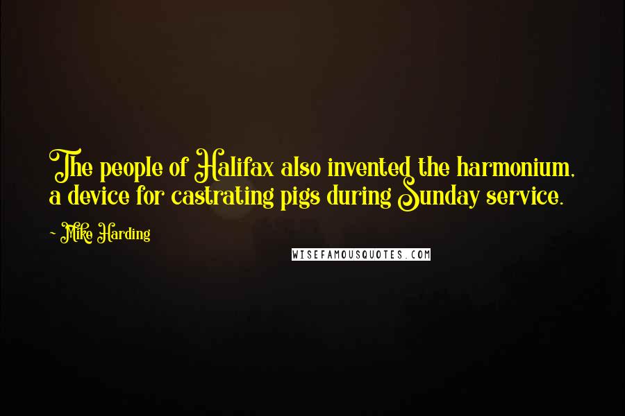 Mike Harding Quotes: The people of Halifax also invented the harmonium, a device for castrating pigs during Sunday service.