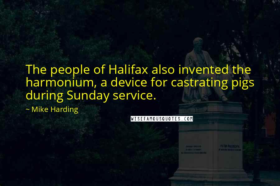 Mike Harding Quotes: The people of Halifax also invented the harmonium, a device for castrating pigs during Sunday service.