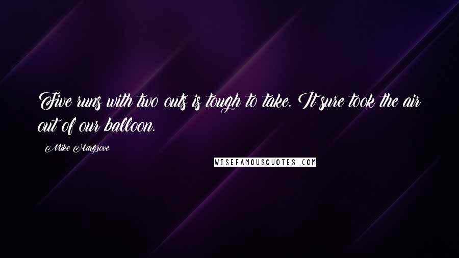 Mike Hargrove Quotes: Five runs with two outs is tough to take. It sure took the air out of our balloon.