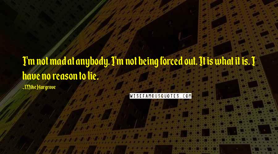 Mike Hargrove Quotes: I'm not mad at anybody. I'm not being forced out. It is what it is. I have no reason to lie.