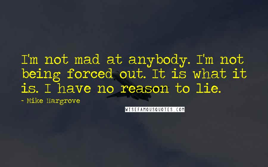 Mike Hargrove Quotes: I'm not mad at anybody. I'm not being forced out. It is what it is. I have no reason to lie.