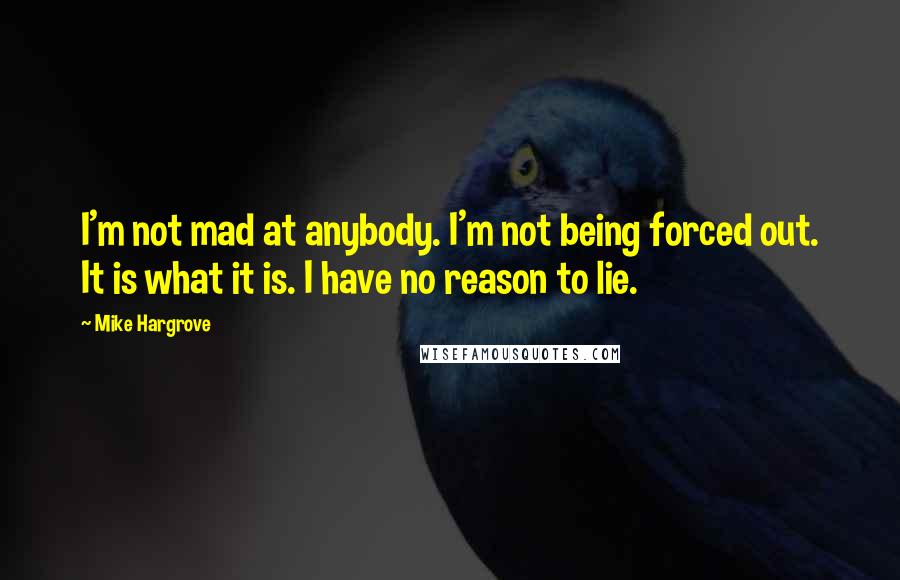 Mike Hargrove Quotes: I'm not mad at anybody. I'm not being forced out. It is what it is. I have no reason to lie.