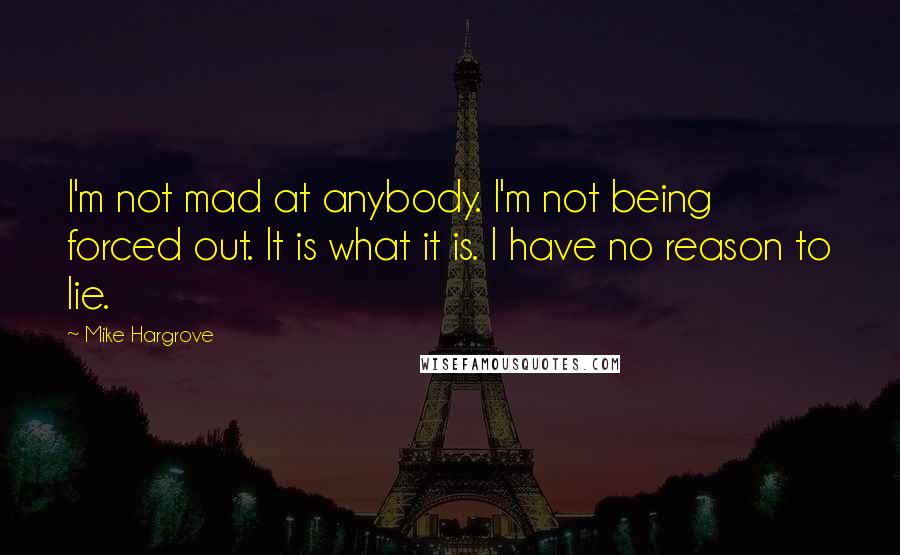 Mike Hargrove Quotes: I'm not mad at anybody. I'm not being forced out. It is what it is. I have no reason to lie.