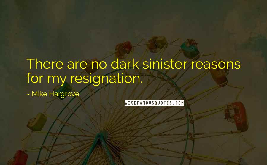 Mike Hargrove Quotes: There are no dark sinister reasons for my resignation.