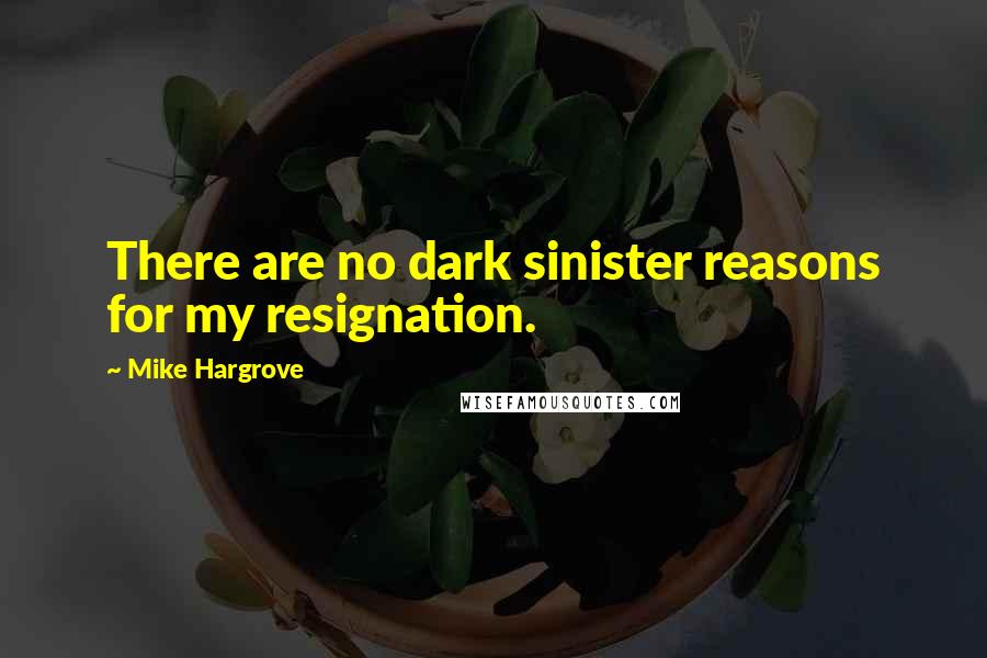 Mike Hargrove Quotes: There are no dark sinister reasons for my resignation.