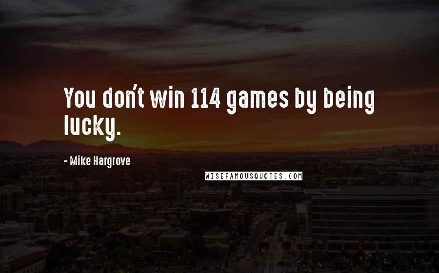 Mike Hargrove Quotes: You don't win 114 games by being lucky.