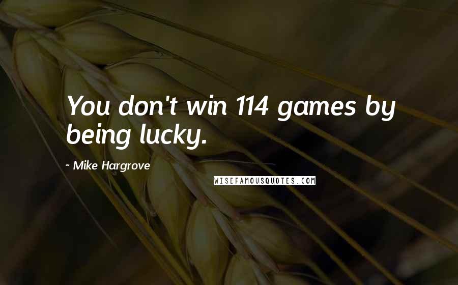 Mike Hargrove Quotes: You don't win 114 games by being lucky.