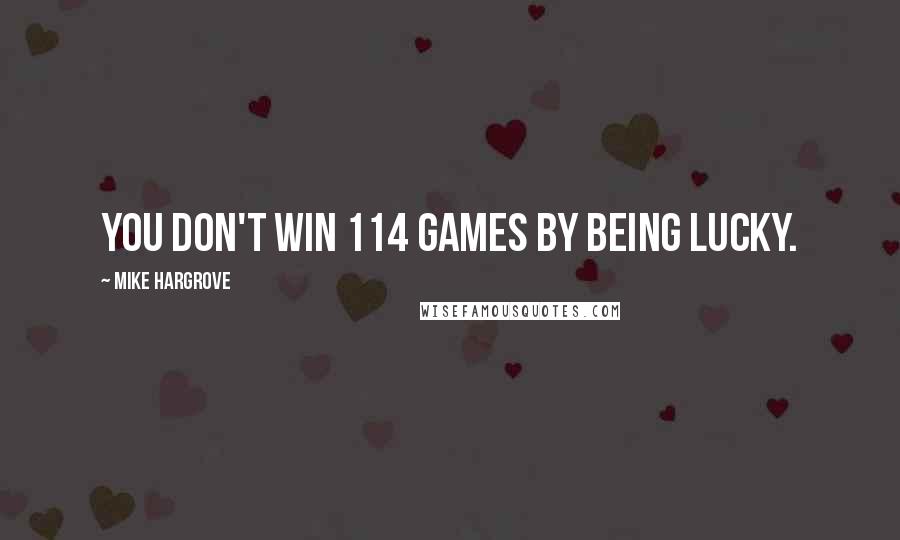 Mike Hargrove Quotes: You don't win 114 games by being lucky.