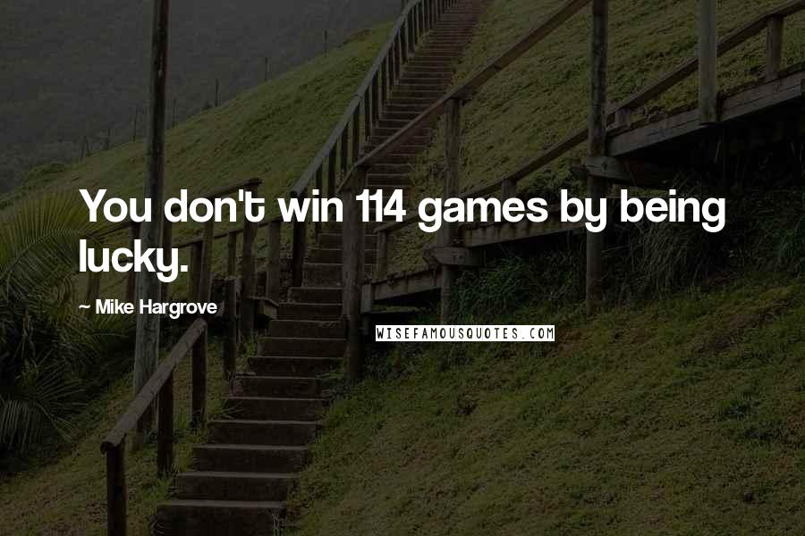 Mike Hargrove Quotes: You don't win 114 games by being lucky.