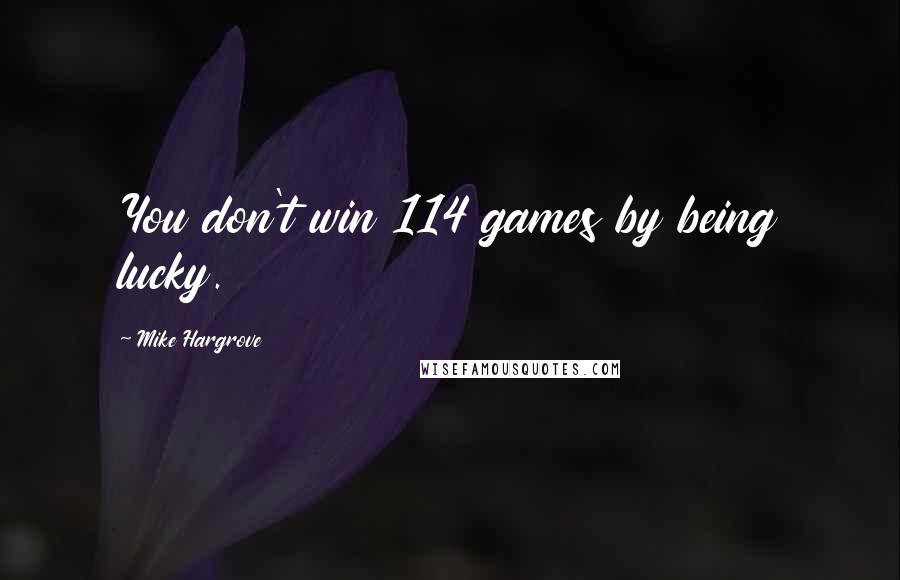 Mike Hargrove Quotes: You don't win 114 games by being lucky.