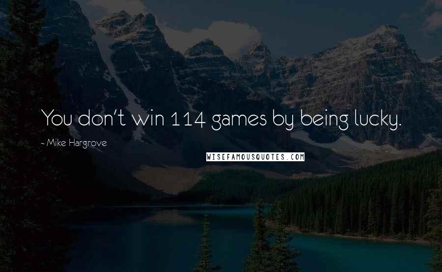 Mike Hargrove Quotes: You don't win 114 games by being lucky.