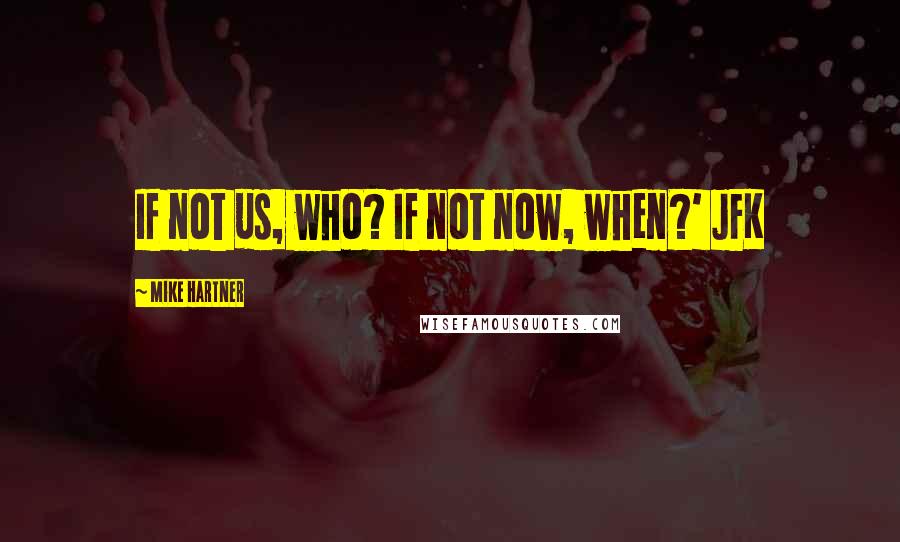 Mike Hartner Quotes: If not us, who? If not now, when?' JFK