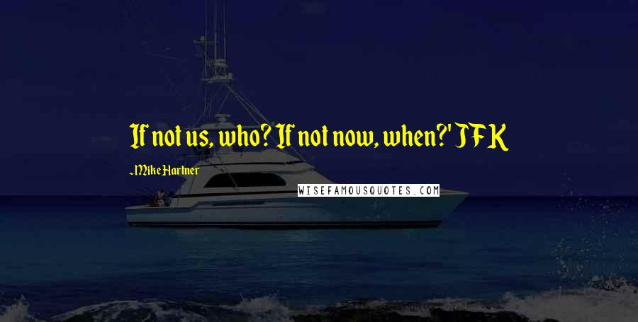 Mike Hartner Quotes: If not us, who? If not now, when?' JFK