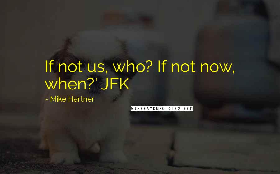 Mike Hartner Quotes: If not us, who? If not now, when?' JFK