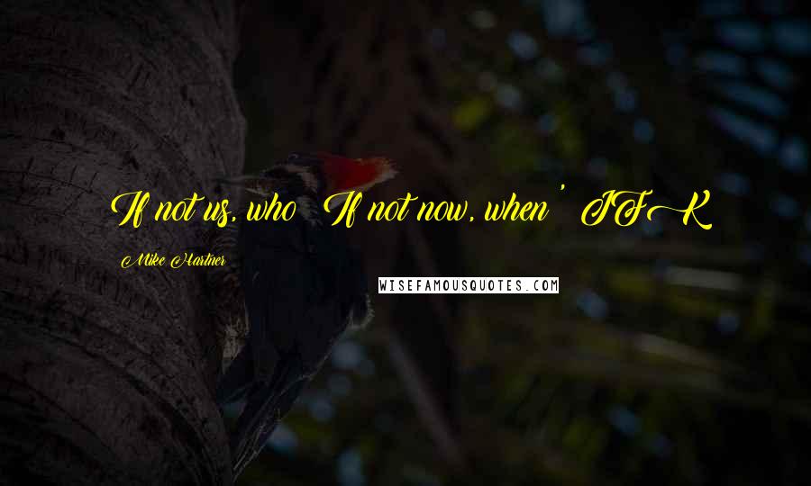 Mike Hartner Quotes: If not us, who? If not now, when?' JFK
