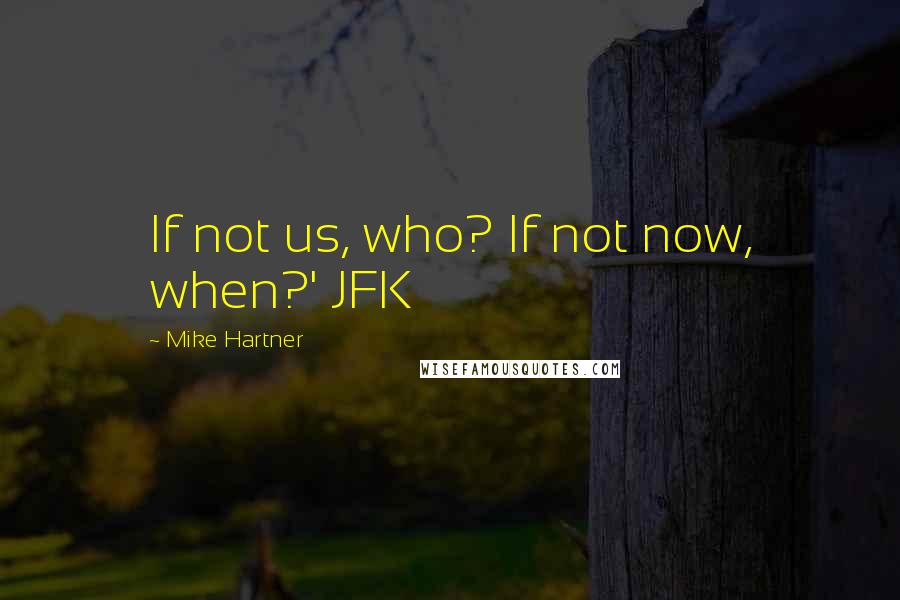 Mike Hartner Quotes: If not us, who? If not now, when?' JFK