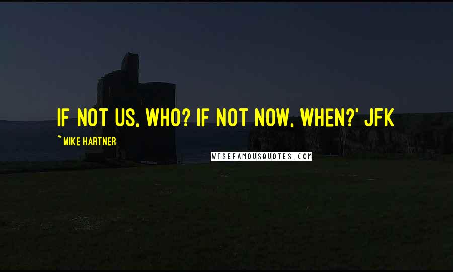 Mike Hartner Quotes: If not us, who? If not now, when?' JFK