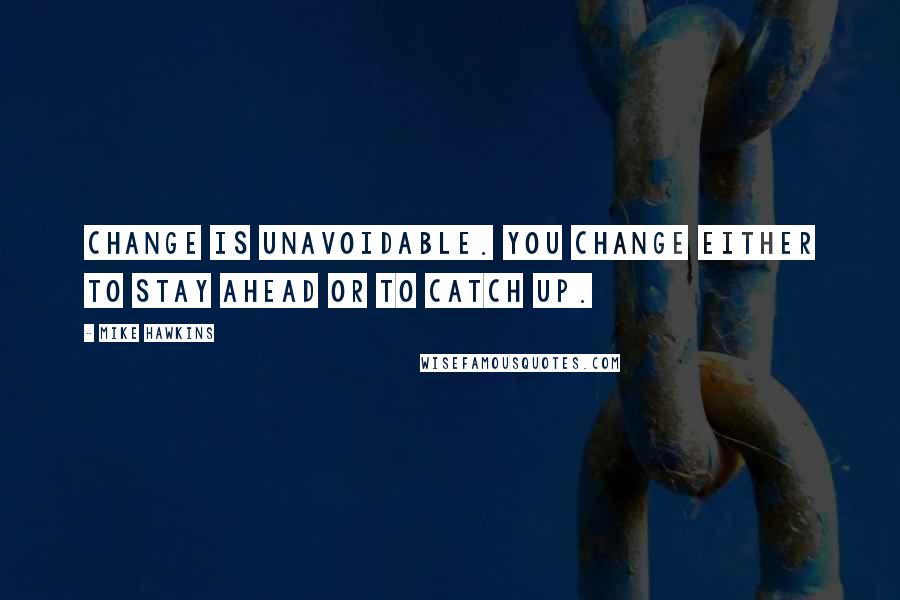 Mike Hawkins Quotes: Change is unavoidable. You change either to stay ahead or to catch up.