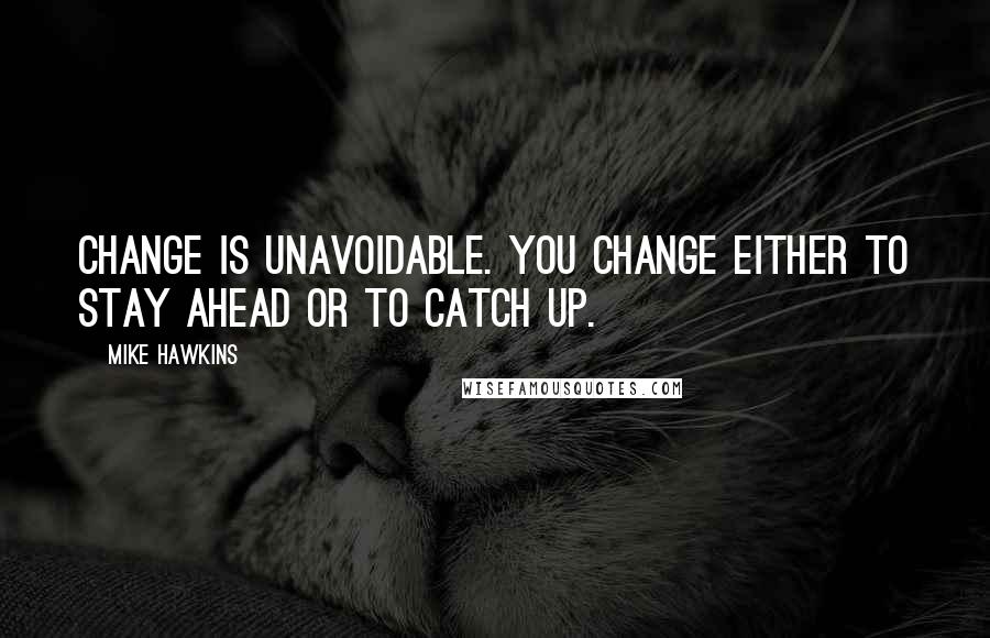 Mike Hawkins Quotes: Change is unavoidable. You change either to stay ahead or to catch up.