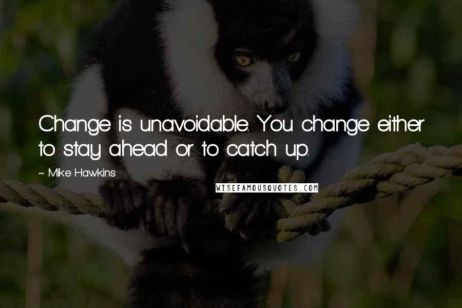 Mike Hawkins Quotes: Change is unavoidable. You change either to stay ahead or to catch up.