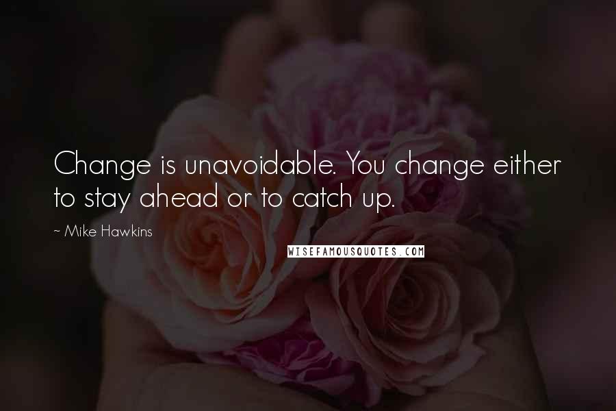 Mike Hawkins Quotes: Change is unavoidable. You change either to stay ahead or to catch up.