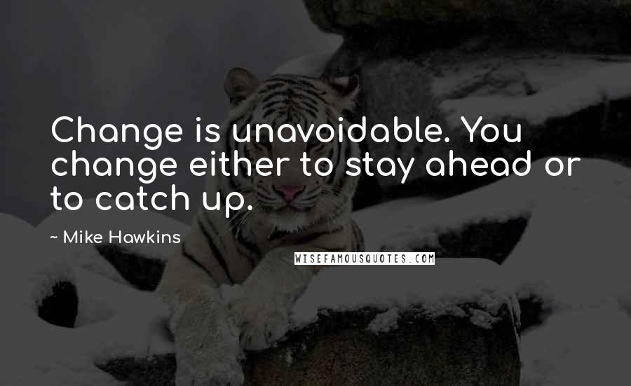 Mike Hawkins Quotes: Change is unavoidable. You change either to stay ahead or to catch up.