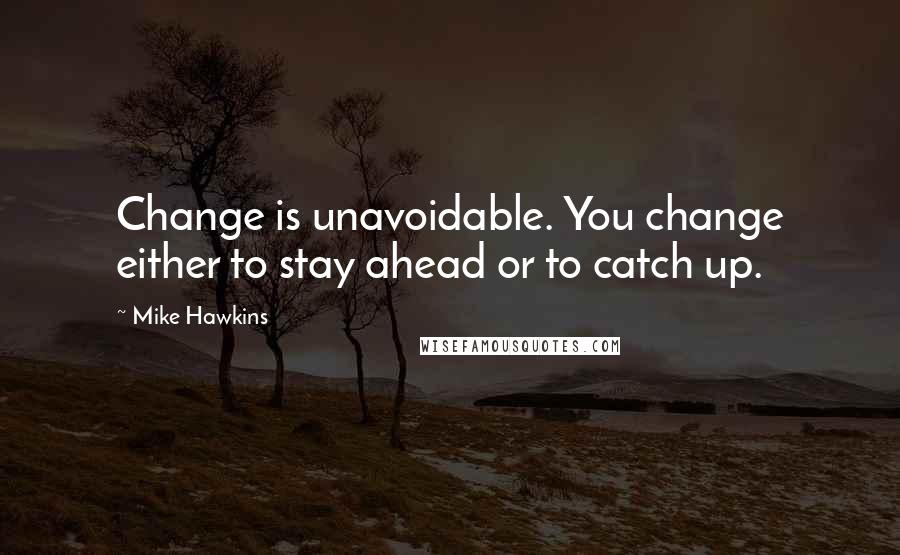 Mike Hawkins Quotes: Change is unavoidable. You change either to stay ahead or to catch up.