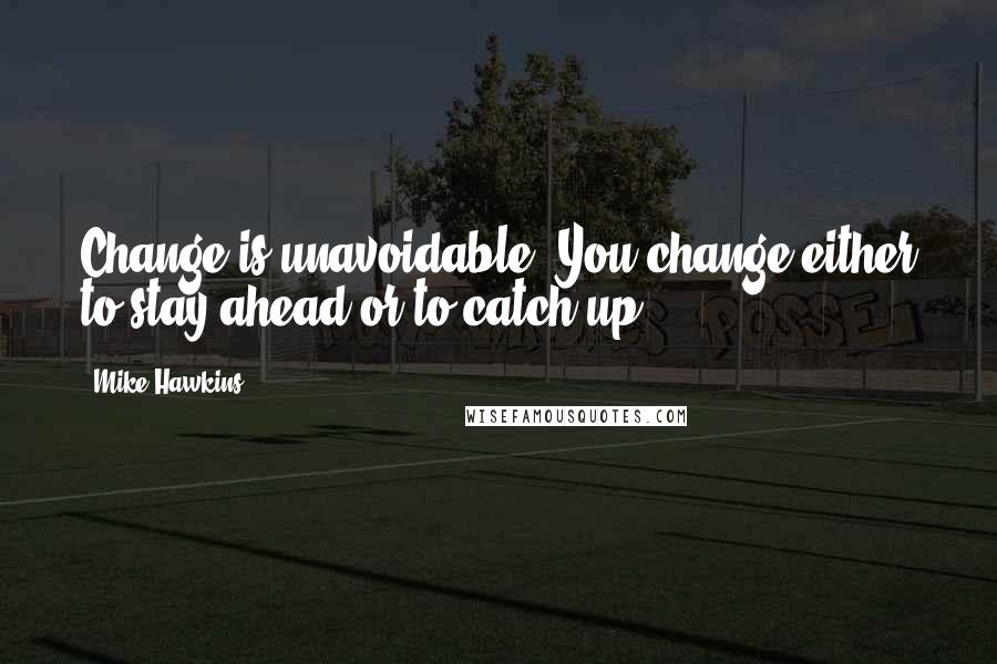 Mike Hawkins Quotes: Change is unavoidable. You change either to stay ahead or to catch up.