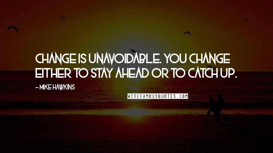 Mike Hawkins Quotes: Change is unavoidable. You change either to stay ahead or to catch up.