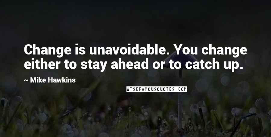 Mike Hawkins Quotes: Change is unavoidable. You change either to stay ahead or to catch up.