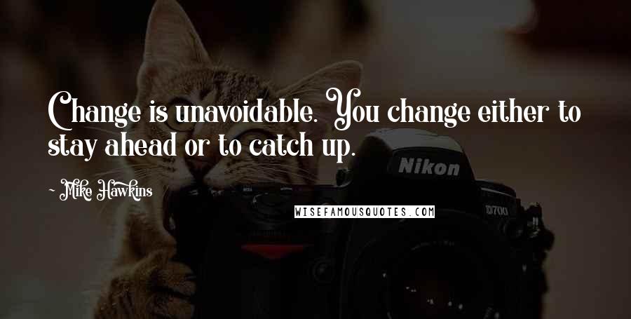 Mike Hawkins Quotes: Change is unavoidable. You change either to stay ahead or to catch up.