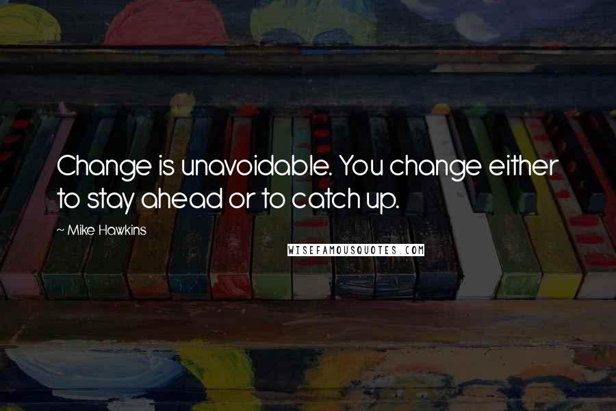 Mike Hawkins Quotes: Change is unavoidable. You change either to stay ahead or to catch up.