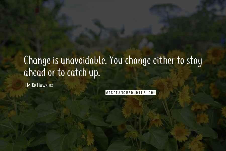 Mike Hawkins Quotes: Change is unavoidable. You change either to stay ahead or to catch up.