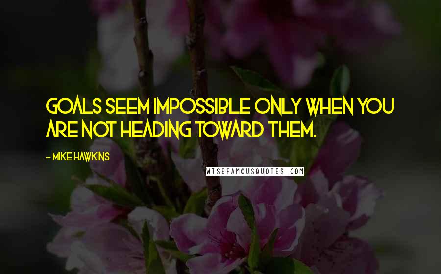 Mike Hawkins Quotes: Goals seem impossible only when you are not heading toward them.