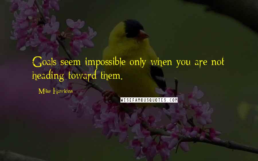 Mike Hawkins Quotes: Goals seem impossible only when you are not heading toward them.