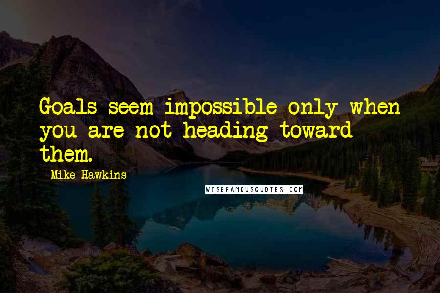 Mike Hawkins Quotes: Goals seem impossible only when you are not heading toward them.