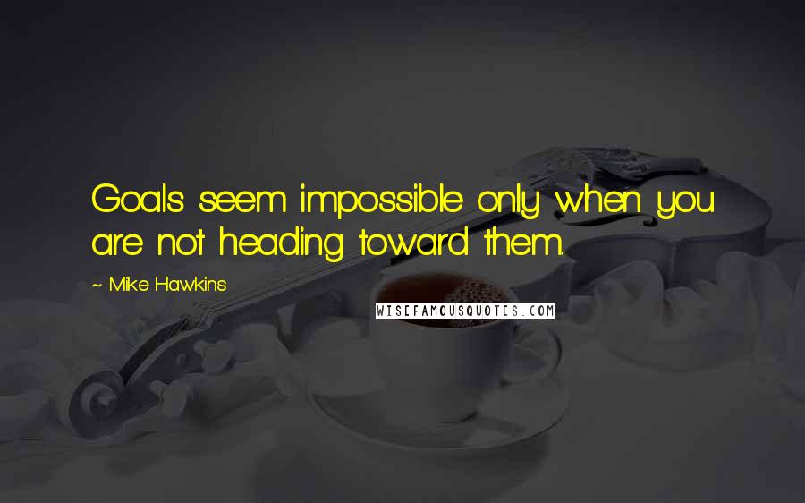 Mike Hawkins Quotes: Goals seem impossible only when you are not heading toward them.