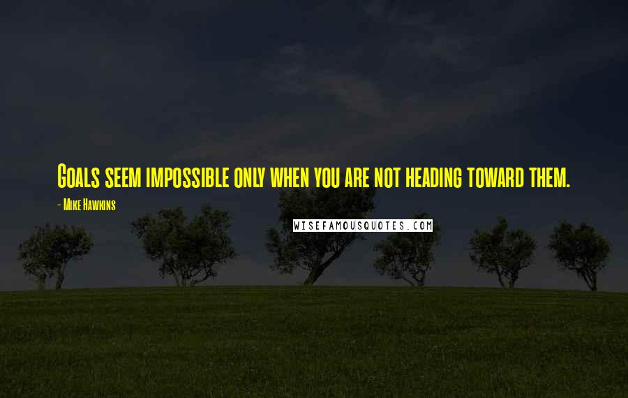 Mike Hawkins Quotes: Goals seem impossible only when you are not heading toward them.