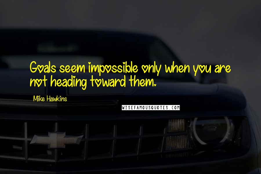 Mike Hawkins Quotes: Goals seem impossible only when you are not heading toward them.