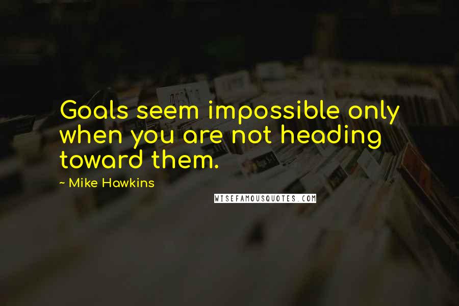 Mike Hawkins Quotes: Goals seem impossible only when you are not heading toward them.