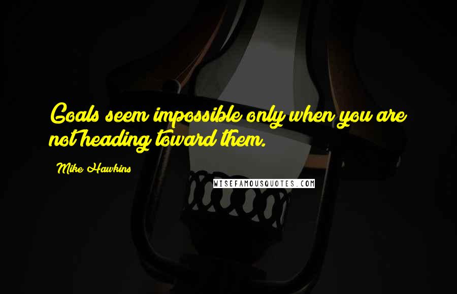 Mike Hawkins Quotes: Goals seem impossible only when you are not heading toward them.