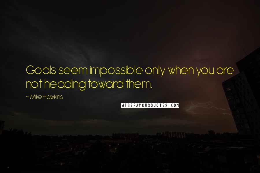 Mike Hawkins Quotes: Goals seem impossible only when you are not heading toward them.