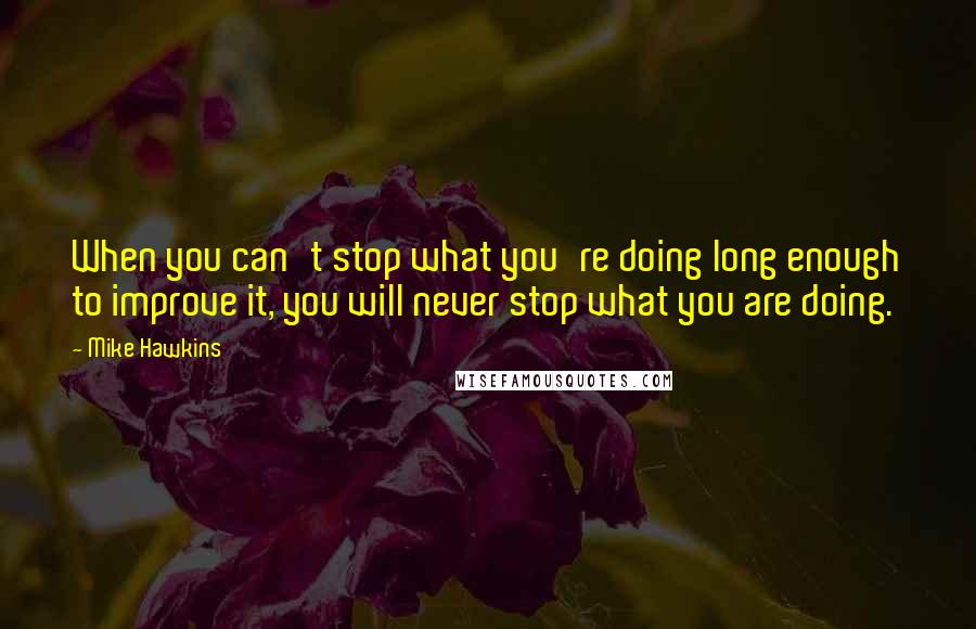 Mike Hawkins Quotes: When you can't stop what you're doing long enough to improve it, you will never stop what you are doing.