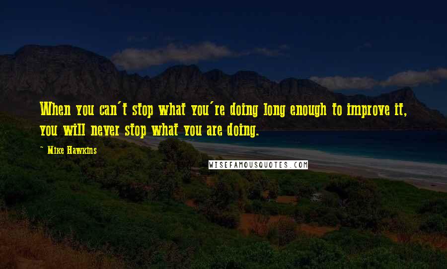 Mike Hawkins Quotes: When you can't stop what you're doing long enough to improve it, you will never stop what you are doing.