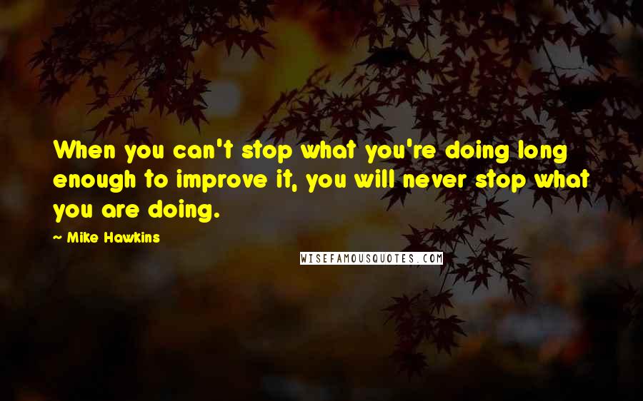 Mike Hawkins Quotes: When you can't stop what you're doing long enough to improve it, you will never stop what you are doing.