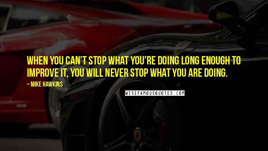 Mike Hawkins Quotes: When you can't stop what you're doing long enough to improve it, you will never stop what you are doing.