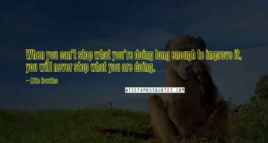 Mike Hawkins Quotes: When you can't stop what you're doing long enough to improve it, you will never stop what you are doing.