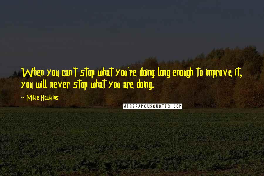 Mike Hawkins Quotes: When you can't stop what you're doing long enough to improve it, you will never stop what you are doing.