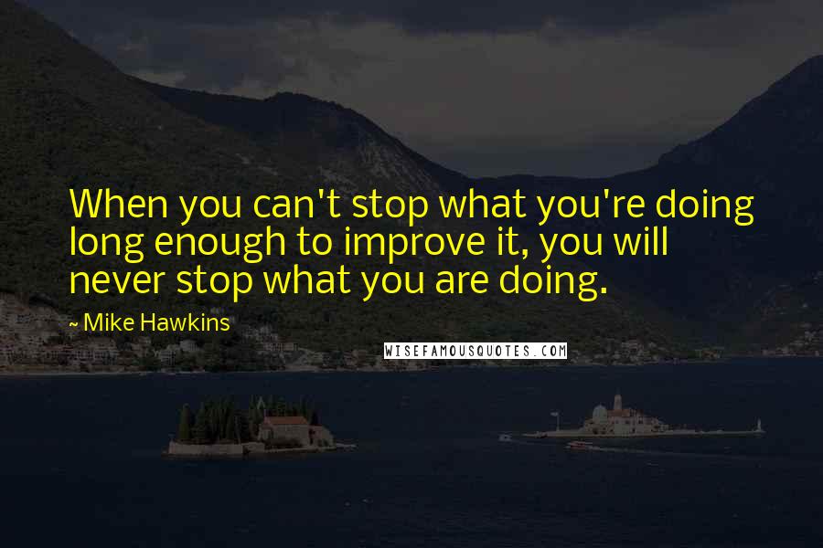 Mike Hawkins Quotes: When you can't stop what you're doing long enough to improve it, you will never stop what you are doing.