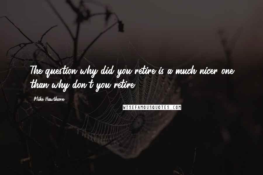 Mike Hawthorn Quotes: The question why did you retire is a much nicer one than why don't you retire